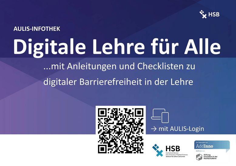 Abgebildet ist ein blau-lila Poster mit weißer Schrift. In der oberen rechten Ecke ist das Logo der HSB. Überschrift 1: AULIS-Infothek Überschrift 2: Digitale Lehre für Alle Text: mit Anleitungen und Checklisten zu digitaler Barrierefreiheit in der Lehre Darunter ist ein QR-Code, der zum AULIS-Raum führt. Link: https://aulis.hs-bremen.de/login.php?target=fold_2021510&cmd=force_login&lang=de In der Fußzeile sind die Visitenkarten des Zentrums für Lehren und Lernen und von AddInno abgebildet.