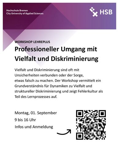 Abgebildet ist ein weißes Poster mit rot-lila Farbakzenten und schwarzer Schrift. In der oberen linken Ecke steht: Hochschule Bremen – City University of Applied Sciences. In der oberen rechten Ecke ist das Logo der HSB. Überschrift 1: Workshop LehrePlus Überschrift 2: Professioneller Umgang mit Vielfalt und Diskriminierung Text: Vielfalt und Diskriminierung sind oft mit Unsicherheiten verbunden oder der Sorge, etwas falsch zu machen. Der Workshop vermittelt ein Grundverständnis zu Vielfalt und struktureller Diskriminierung und zeigt Fehlerkultur als Teil des Lernprozesses auf. Montag, 01. September 9 bis 16 Uhr Darunter ist ein QR-Code der zu Infos und zur Anmeldung führt. Link: https://www.hs-bremen.de/kurs/11662/
