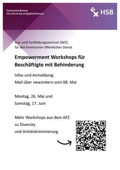 Abgebildet ist ein weißes Poster mit rot-lila Farbakzenten und schwarzer Schrift. In der oberen linken Ecke steht: Hochschule Bremen – City University of Applied Sciences. In der oberen rechten Ecke ist das Logo der HSB. Überschrift 1: Aus- und Fortbildungszentrum (AFZ) für den bremischen öffentlichen Dienst Überschrift 2: Empowerment Workshops für Beschäftigte mit Behinderung Text: Ino und Anmeldung: Mail über newsintern vom 08. Mai Montag ,16. Mai und Samstag, 17. Juni Mehr Workshops aus dem AFZ zu Diversity und Antidiskriminerung Darunter ist ein QR-Code, der zum AFZ-Programm 2025/26 führt. Link: https://www.finanzen.bremen.de/personal/personalentwicklung/fortbildung-1954