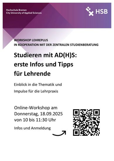 Abgebildet ist ein weißes Poster mit rot-lila Farbakzenten und schwarzer Schrift. In der oberen linken Ecke steht: Hochschule Bremen – City University of Applied Sciences. In der oberen rechten Ecke ist das Logo der HSB. Überschrift 1: Workshop LehrePlus in Kooperation mit der zentralen Studienberatung Überschrift 2: Studieren mit AD(H)S: erste Infos und Tipps für Lehrende Text: Einblick in die Thematik und Impulse für die Lehrpraxis Online-Workshop am Donnerstag, 18.09.2025 von 10 bis 11:30 Darunter ist ein QR-Code der zu Infos und zur Anmeldung führt. Link: https://www.hs-bremen.de/kurs/11656/