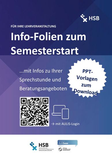 Abgebildet ist ein blau-lila Poster mit weißer Schrift. In der oberen rechten Ecke ist das Logo der HSB. Überschrift 1: Für Ihre Lehrveranstaltung Überschrift 2: Info-Folien zum Semesterstart Text: Mit Infos zu Ihrer Sprechstunde und Beratungsangeboten PPT-Vorlagen zum Download Darunter ist ein QR-Code, der zu den Info-Folien in AULIS führt. Link: https://aulis.hs-bremen.de/login.php?target=file_2021505&cmd=force_login&lang=de In der Fußzeile ist das Logo der HSB und die Visitenkarte von AddInno abgebildet.