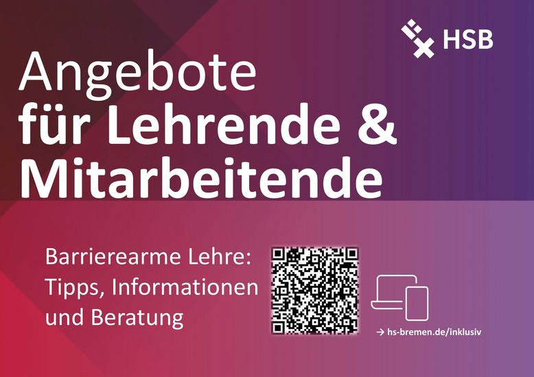 Abgebildet ist ein rot-lila Poster mit weißer Schrift. In der oberen rechten Ecke ist das Logo der HSB. Überschrift 1: Angebote für Lehrende und Mitarbeitende Text: Barrierearme Lehre: Tipps, Informationen und Beratung Darunter ist ein QR-Code, der zur Webseite: „Infos für Lehrende und Mitarbeitende führt“. Link: https://www.hs-bremen.de/studieren/beratung-und-unterstuetzung/studieren-mit-behinderung-und/oder-chronischer-erkrankung/infos-fuer-lehrende/